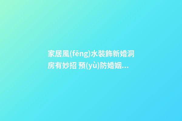 家居風(fēng)水裝飾新婚洞房有妙招 預(yù)防婚姻不幸